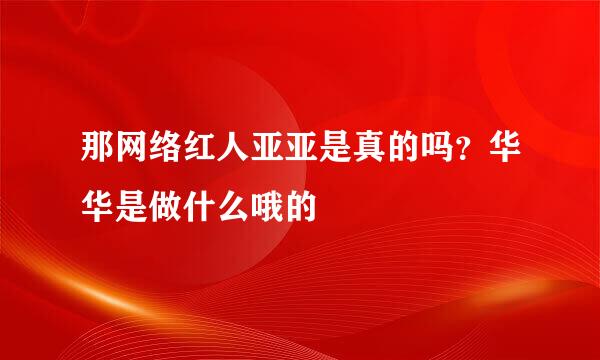 那网络红人亚亚是真的吗？华华是做什么哦的