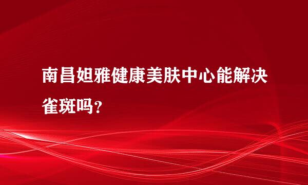 南昌妲雅健康美肤中心能解决雀斑吗？