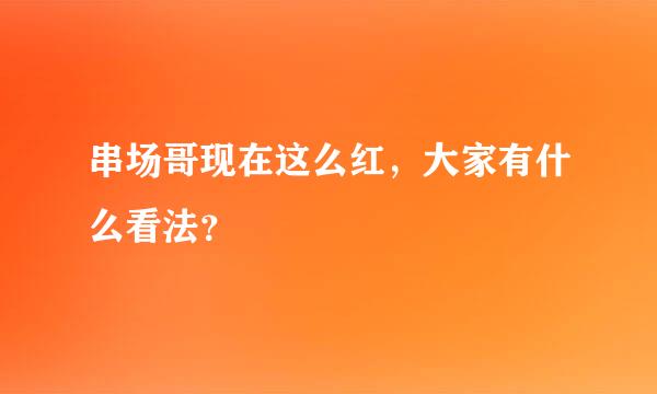 串场哥现在这么红，大家有什么看法？