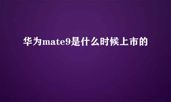 华为mate9是什么时候上市的