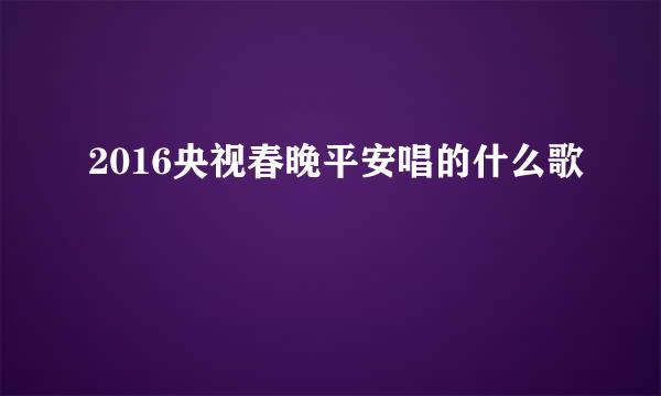 2016央视春晚平安唱的什么歌