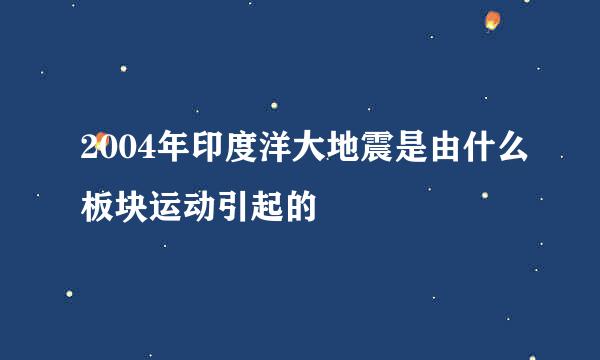 2004年印度洋大地震是由什么板块运动引起的