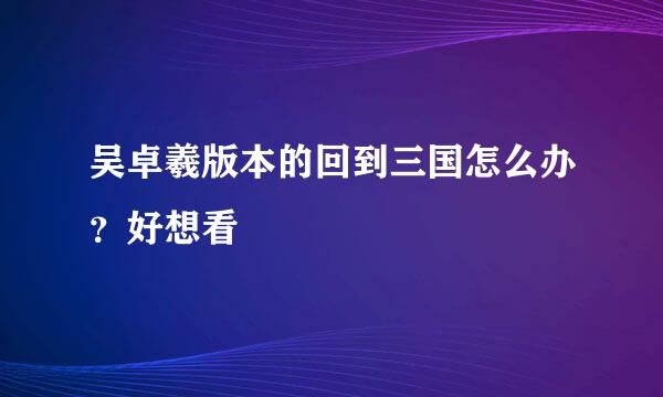 吴卓羲版本的回到三国怎么办？好想看