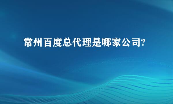 常州百度总代理是哪家公司?