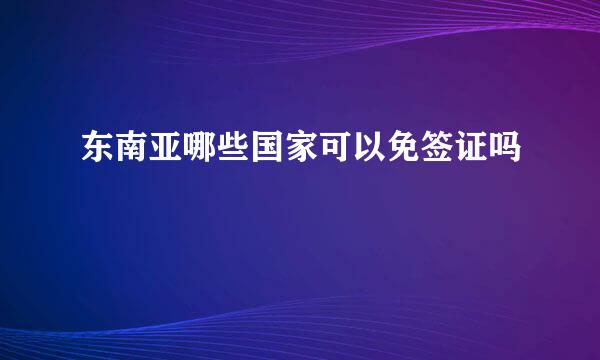 东南亚哪些国家可以免签证吗