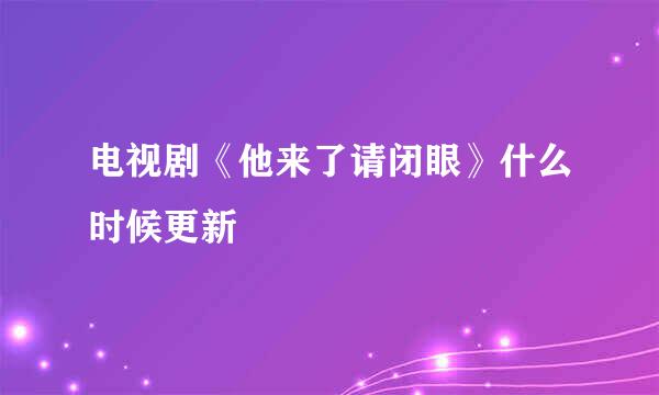 电视剧《他来了请闭眼》什么时候更新