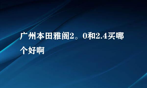 广州本田雅阁2。0和2.4买哪个好啊