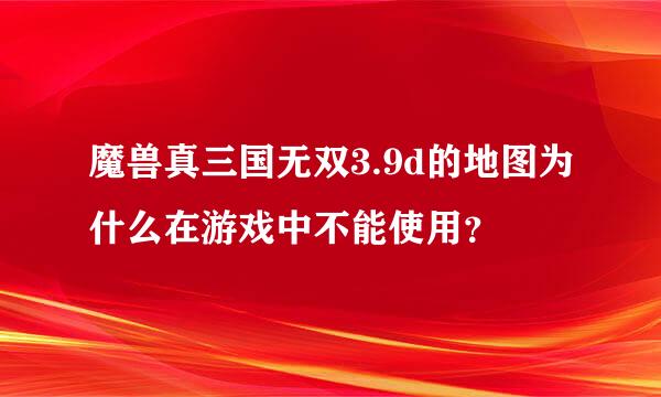 魔兽真三国无双3.9d的地图为什么在游戏中不能使用？