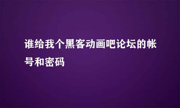 谁给我个黑客动画吧论坛的帐号和密码