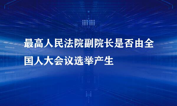 最高人民法院副院长是否由全国人大会议选举产生