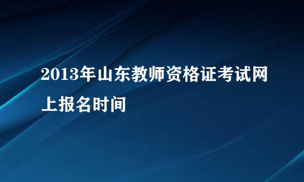 2013年山东教师资格证考试网上报名时间