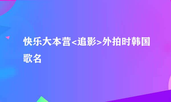 快乐大本营<追影>外拍时韩国歌名