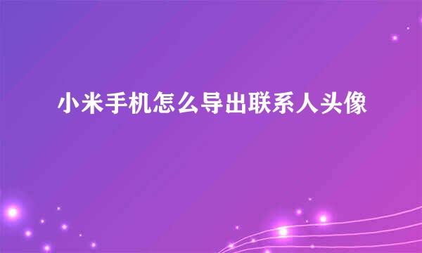 小米手机怎么导出联系人头像