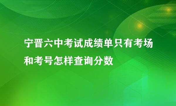 宁晋六中考试成绩单只有考场和考号怎样查询分数