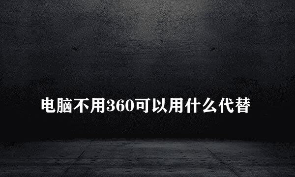 
电脑不用360可以用什么代替
