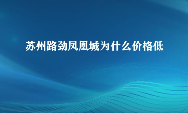 苏州路劲凤凰城为什么价格低