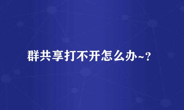 群共享打不开怎么办~？