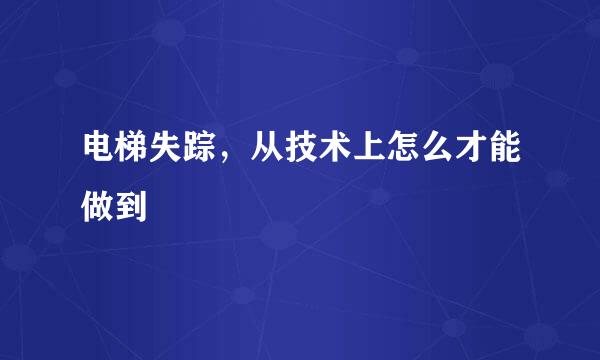 电梯失踪，从技术上怎么才能做到