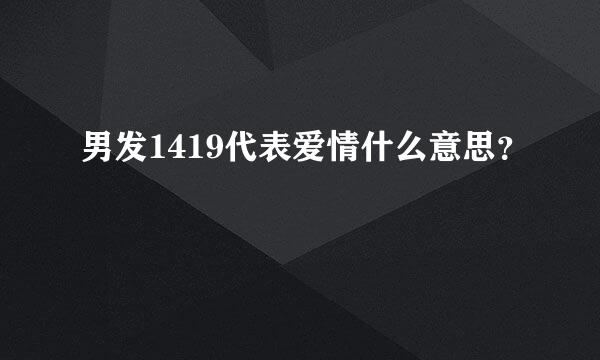 男发1419代表爱情什么意思？