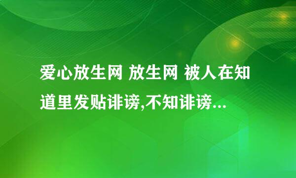 爱心放生网 放生网 被人在知道里发贴诽谤,不知诽谤者是什么居心