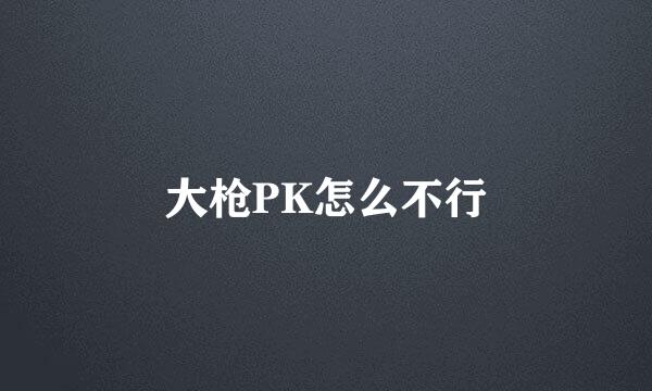 大枪PK怎么不行