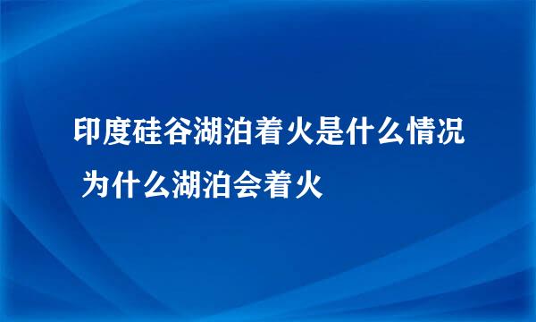 印度硅谷湖泊着火是什么情况 为什么湖泊会着火