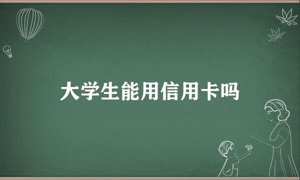 大学生能用信用卡吗