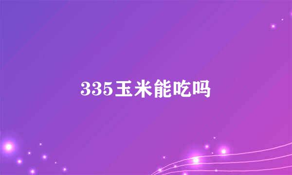 335玉米能吃吗