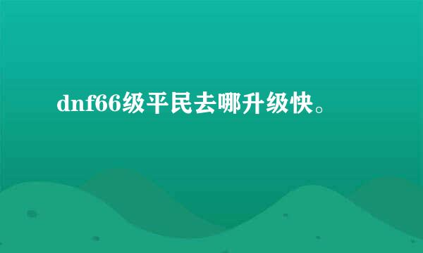 dnf66级平民去哪升级快。