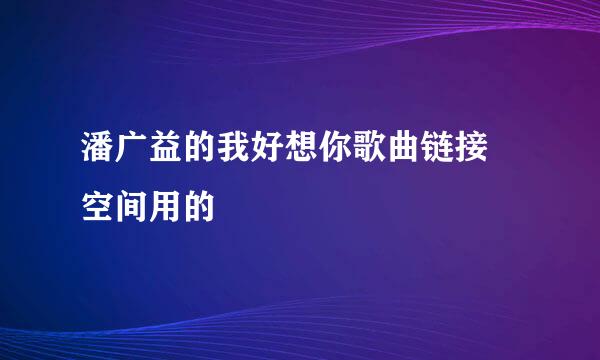 潘广益的我好想你歌曲链接 空间用的