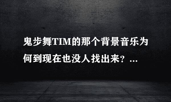 鬼步舞TIM的那个背景音乐为何到现在也没人找出来？找到的发个TIM的MP3地址给我！