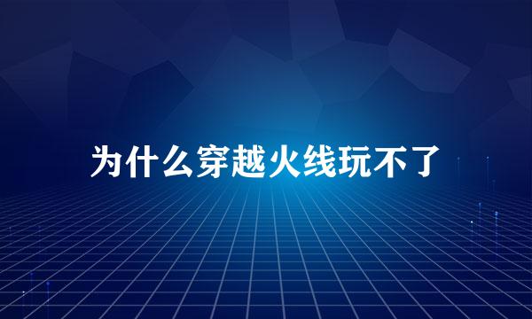 为什么穿越火线玩不了