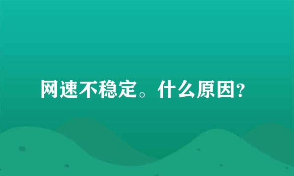 网速不稳定。什么原因？