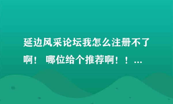 延边风采论坛我怎么注册不了啊！ 哪位给个推荐啊！！ 我是延边的5555555