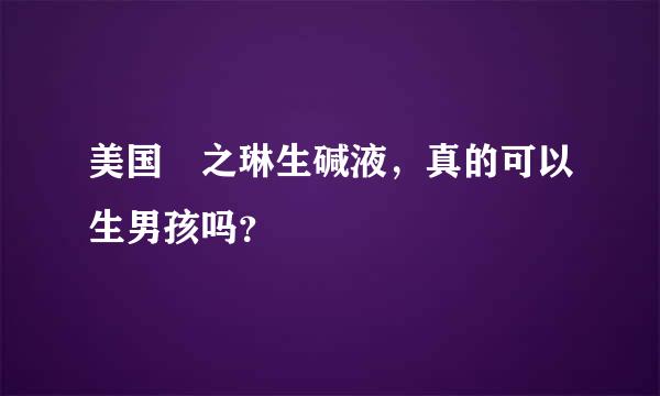 美国焜之琳生碱液，真的可以生男孩吗？