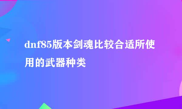 dnf85版本剑魂比较合适所使用的武器种类