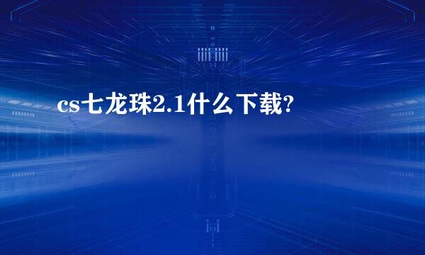 cs七龙珠2.1什么下载?