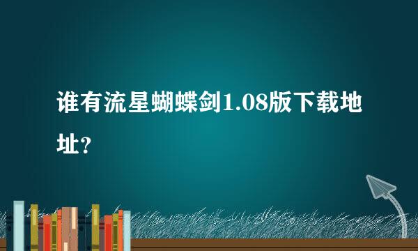 谁有流星蝴蝶剑1.08版下载地址？