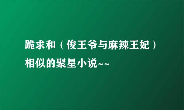 跪求和（俊王爷与麻辣王妃）相似的聚星小说~~