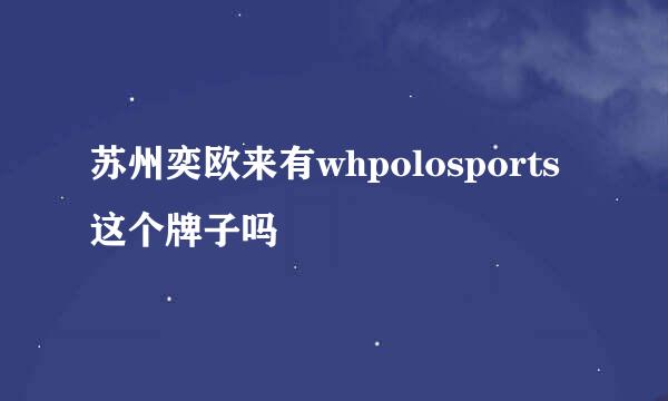 苏州奕欧来有whpolosports这个牌子吗