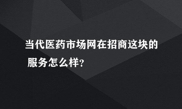 当代医药市场网在招商这块的 服务怎么样？