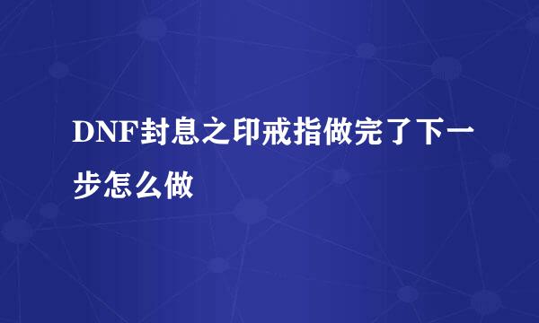 DNF封息之印戒指做完了下一步怎么做