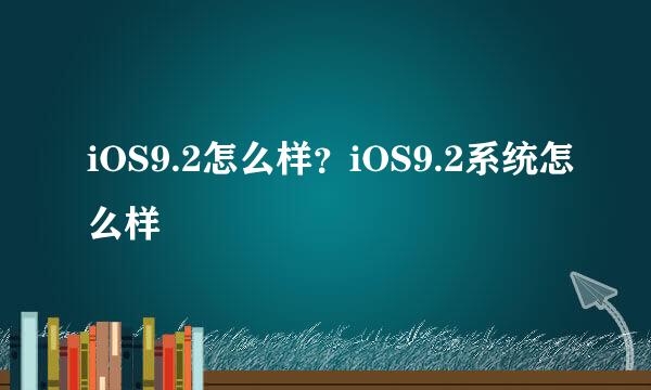 iOS9.2怎么样？iOS9.2系统怎么样