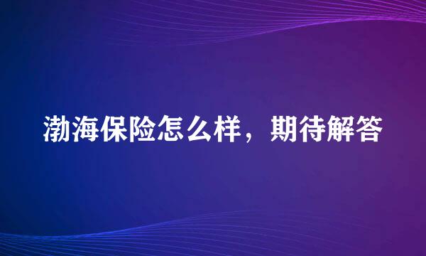 渤海保险怎么样，期待解答