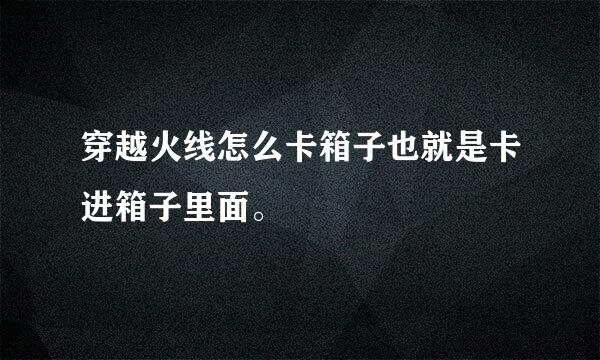 穿越火线怎么卡箱子也就是卡进箱子里面。