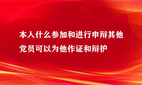 本人什么参加和进行申辩其他党员可以为他作证和辩护