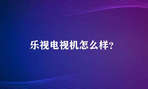 乐视电视机怎么样？