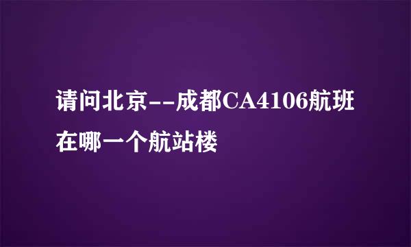 请问北京--成都CA4106航班在哪一个航站楼