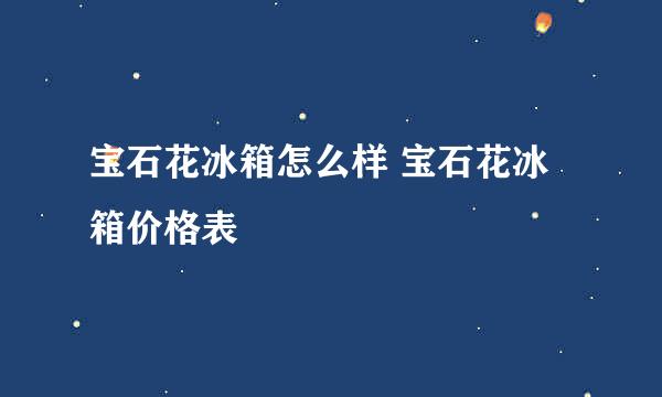 宝石花冰箱怎么样 宝石花冰箱价格表