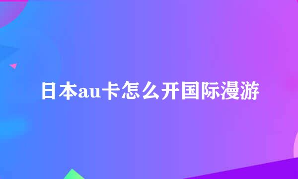 日本au卡怎么开国际漫游